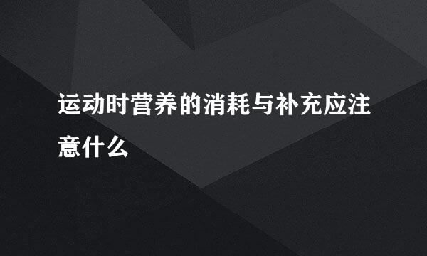 运动时营养的消耗与补充应注意什么