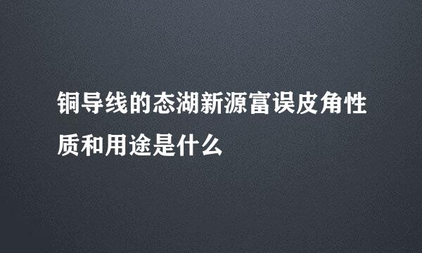 铜导线的态湖新源富误皮角性质和用途是什么