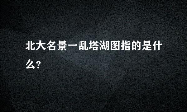 北大名景一乱塔湖图指的是什么？