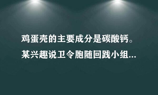 鸡蛋壳的主要成分是碳酸钙。某兴趣说卫令胞随回践小组为了测定鸡蛋壳中CaCO3的含量,现取15克鸡蛋