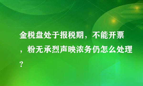 金税盘处于报税期，不能开票，粉无承烈声映浓务仍怎么处理？