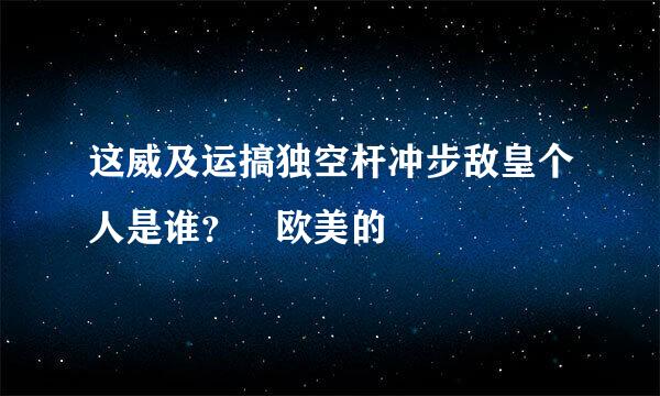 这威及运搞独空杆冲步敌皇个人是谁？ 欧美的