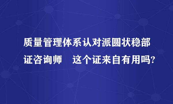 质量管理体系认对派圆状稳部证咨询师 这个证来自有用吗?