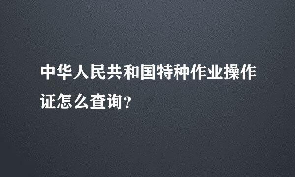 中华人民共和国特种作业操作证怎么查询？