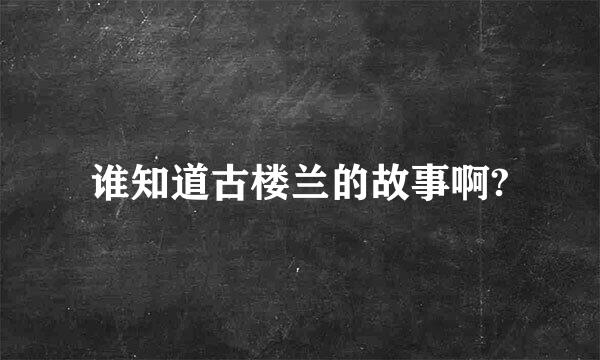 谁知道古楼兰的故事啊?