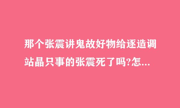 那个张震讲鬼故好物给逐造调站晶只事的张震死了吗?怎么死地?