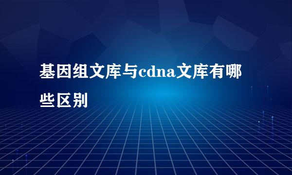 基因组文库与cdna文库有哪些区别