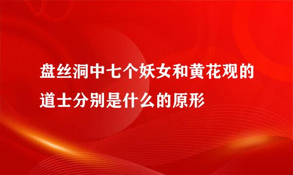 盘丝洞中七个妖女和黄花观的道士分别是什么的原形