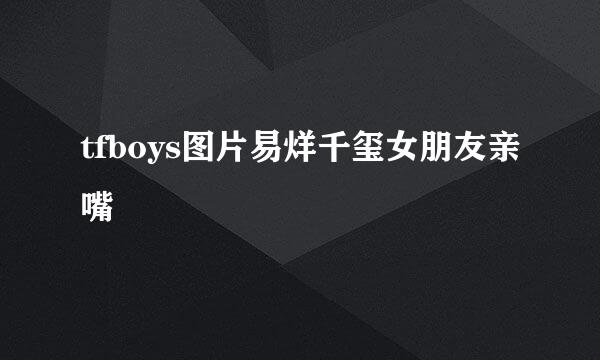 tfboys图片易烊千玺女朋友亲嘴