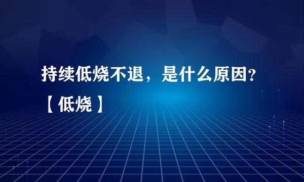 持续低烧不退，是什么原因？【低烧】