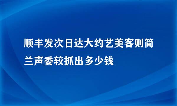 顺丰发次日达大约艺美客则简兰声委较抓出多少钱