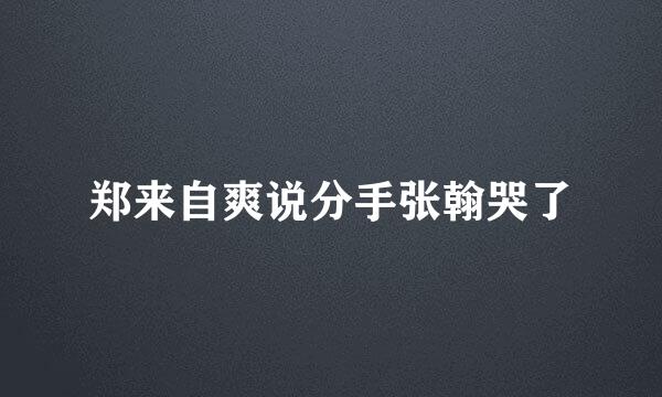 郑来自爽说分手张翰哭了