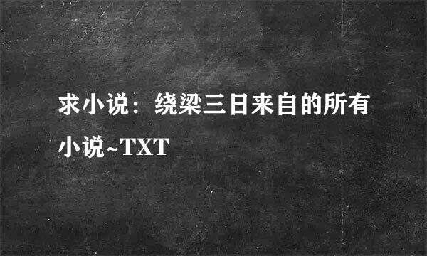 求小说：绕梁三日来自的所有小说~TXT