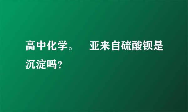 高中化学。 亚来自硫酸钡是沉淀吗？