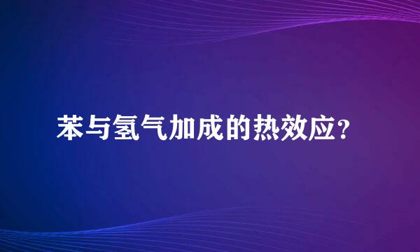 苯与氢气加成的热效应？