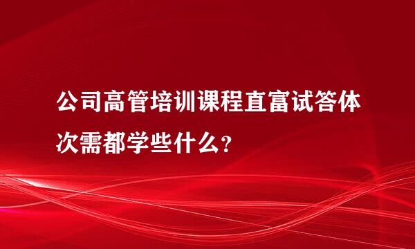 公司高管培训课程直富试答体次需都学些什么？