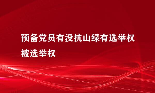 预备党员有没抗山绿有选举权被选举权