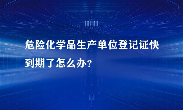 危险化学品生产单位登记证快到期了怎么办？