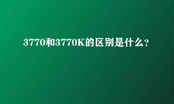 3770和3770K的区别是什么？