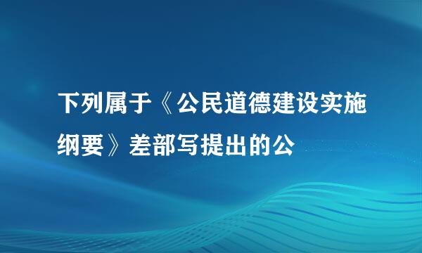 下列属于《公民道德建设实施纲要》差部写提出的公