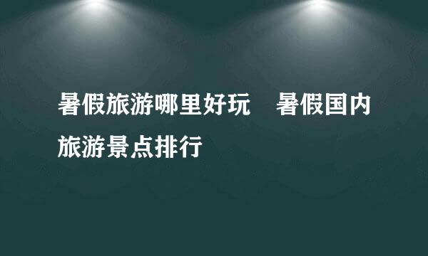 暑假旅游哪里好玩 暑假国内旅游景点排行