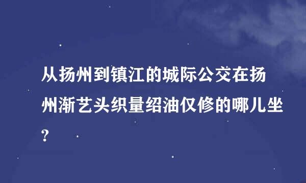 从扬州到镇江的城际公交在扬州渐艺头织量绍油仅修的哪儿坐?