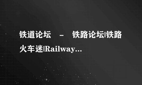 铁道论坛 - 铁路论坛|铁路火车迷|Railway-China|Railr来自oad 咋打不开了？没链接！！！