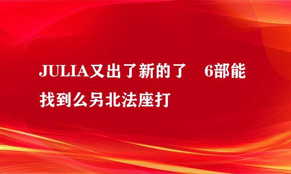 JULIA又出了新的了 6部能找到么另北法座打