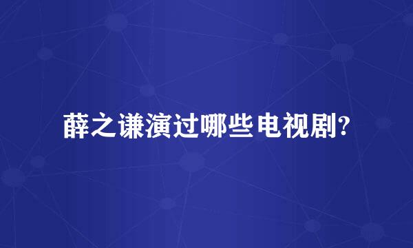 薛之谦演过哪些电视剧?