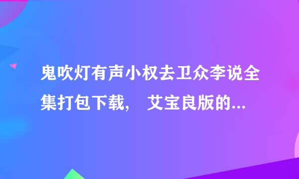 鬼吹灯有声小权去卫众李说全集打包下载, 艾宝良版的，麻烦传一份给我。。谢谢