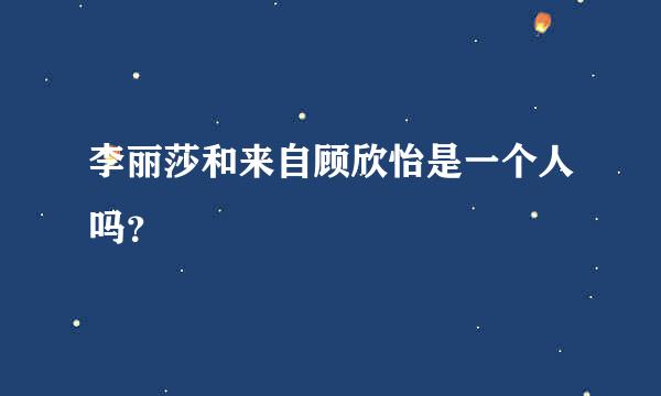 李丽莎和来自顾欣怡是一个人吗？