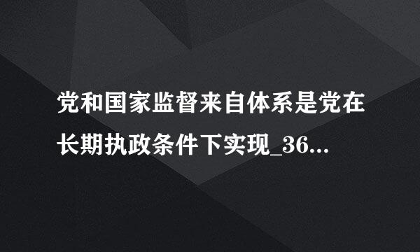 党和国家监督来自体系是党在长期执政条件下实现_360问答_____的重要制度保障。