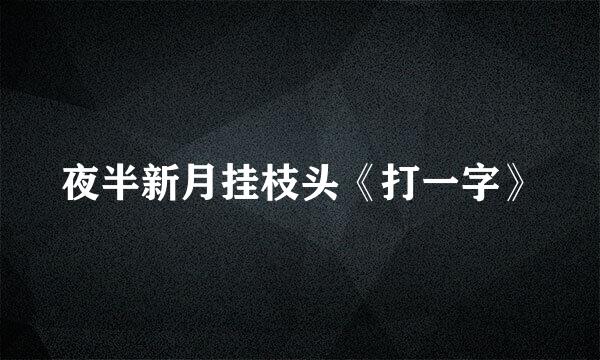 夜半新月挂枝头《打一字》