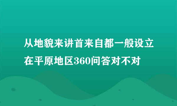 从地貌来讲首来自都一般设立在平原地区360问答对不对