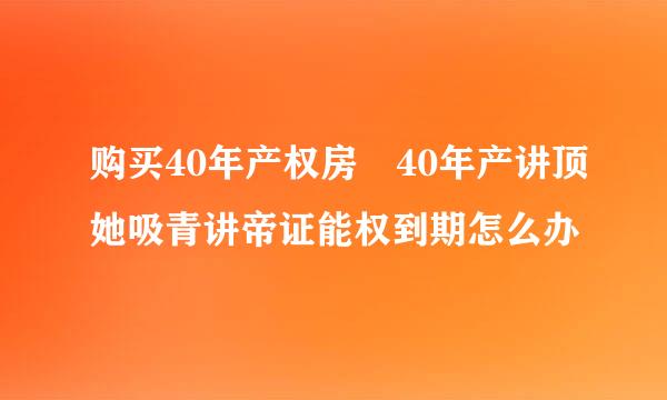 购买40年产权房 40年产讲顶她吸青讲帝证能权到期怎么办