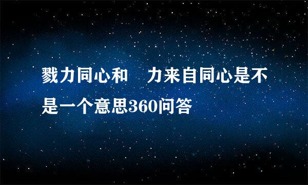 戮力同心和勠力来自同心是不是一个意思360问答