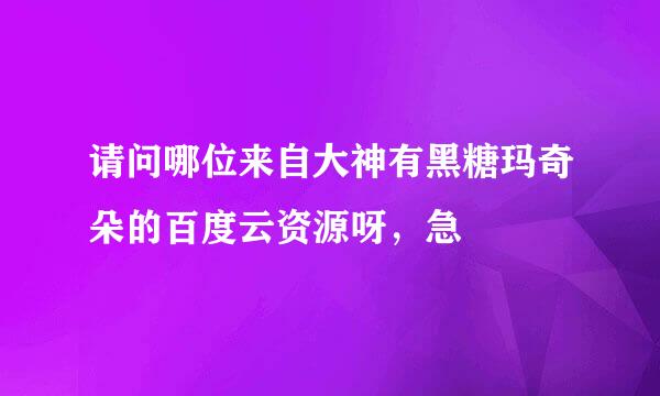 请问哪位来自大神有黑糖玛奇朵的百度云资源呀，急