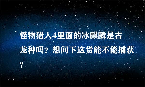 怪物猎人4里面的冰麒麟是古龙种吗？想问下这货能不能捕获？