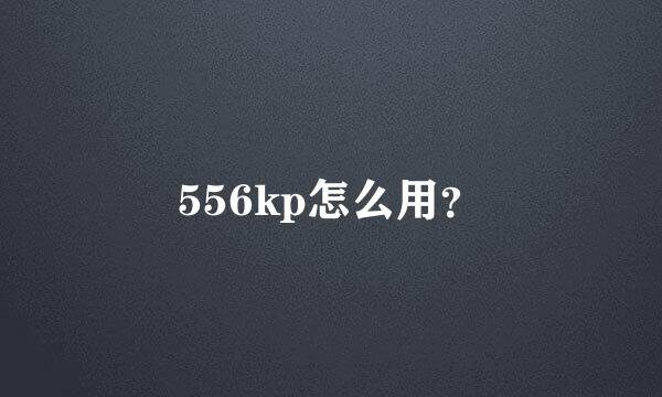 556kp怎么用？