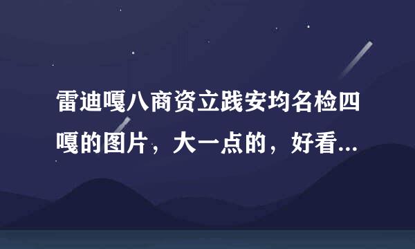 雷迪嘎八商资立践安均名检四嘎的图片，大一点的，好看点的，有没有这样的