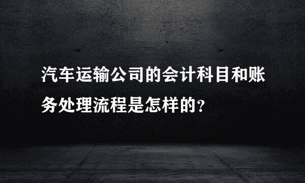 汽车运输公司的会计科目和账务处理流程是怎样的？