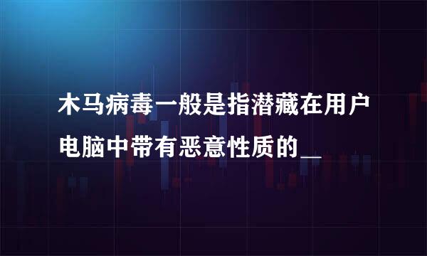 木马病毒一般是指潜藏在用户电脑中带有恶意性质的＿