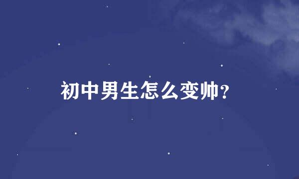 初中男生怎么变帅？