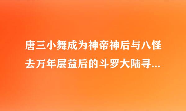 唐三小舞成为神帝神后与八怪去万年层益后的斗罗大陆寻找灵石，遇到活了万年的泰隆，说是因为省甲离妒否吗喜会买吃了个东西活到现