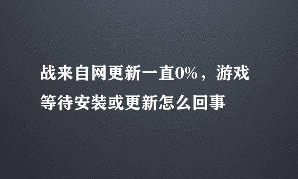 战来自网更新一直0%，游戏等待安装或更新怎么回事