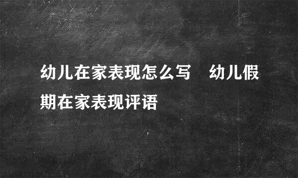 幼儿在家表现怎么写 幼儿假期在家表现评语