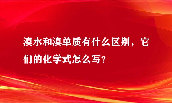 溴水和溴单质有什么区别，它们的化学式怎么写？