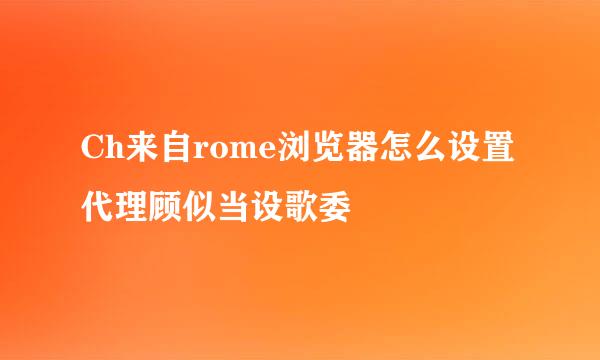 Ch来自rome浏览器怎么设置代理顾似当设歌委