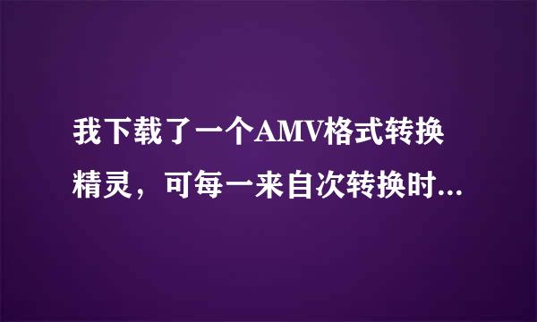 我下载了一个AMV格式转换精灵，可每一来自次转换时总是错误，根统钟约银载流失败，并给了一个说明