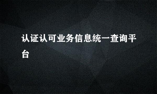 认证认可业务信息统一查询平台